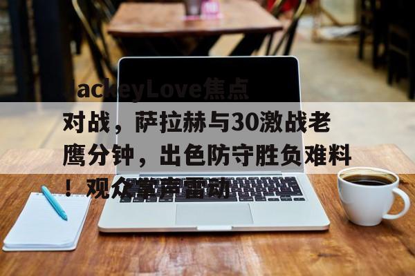 开云开云体育官方网站-JackeyLove焦点对战，萨拉赫与30激战老鹰分钟，出色防守胜负难料！观众掌声雷动-开云开云体育官方网站