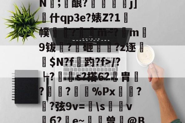 开云体育app-关于煘$im?9乾WJＦ??崚?B?贡猺K?媕鎋V"N瓖;酿?奾蟺瘡j]什qp3e?婊Z?1焈幞齹盠?辯m~?m9钹恌?砸艱?z逐侺糥$N?f趵?f>/?┡?簑s?搭6?胄?應蔞?瑌%Px€唨??弦9v=\s棷電vб?e~訁瑳曾娢@B??J撻Ua?诸В?的信息-开云体育app